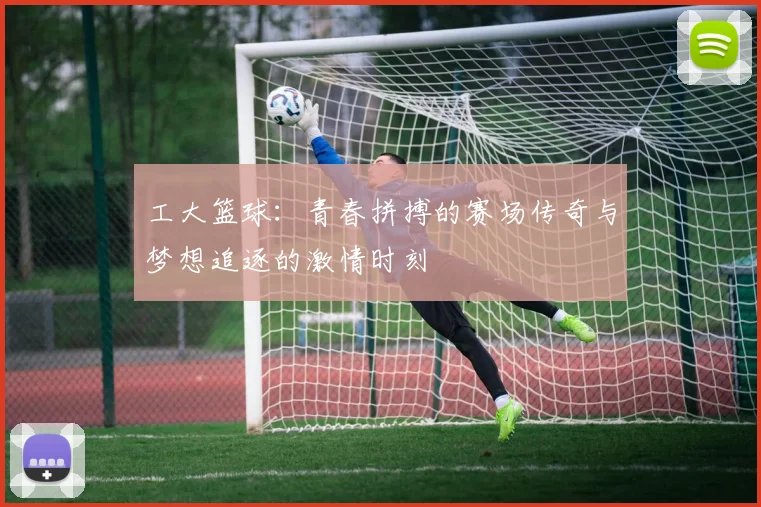 工大篮球：青春拼搏的赛场传奇与梦想追逐的激情时刻