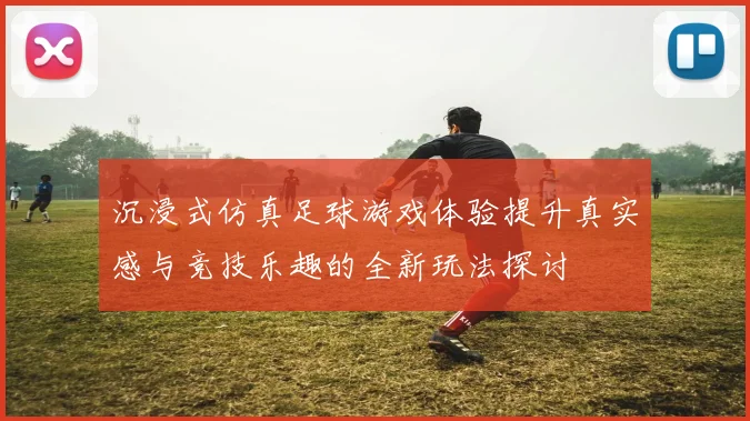 沉浸式仿真足球游戏体验提升真实感与竞技乐趣的全新玩法探讨