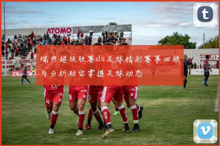 瑞典超级联赛ds足球精彩赛事回顾与分析助你掌握足球动态