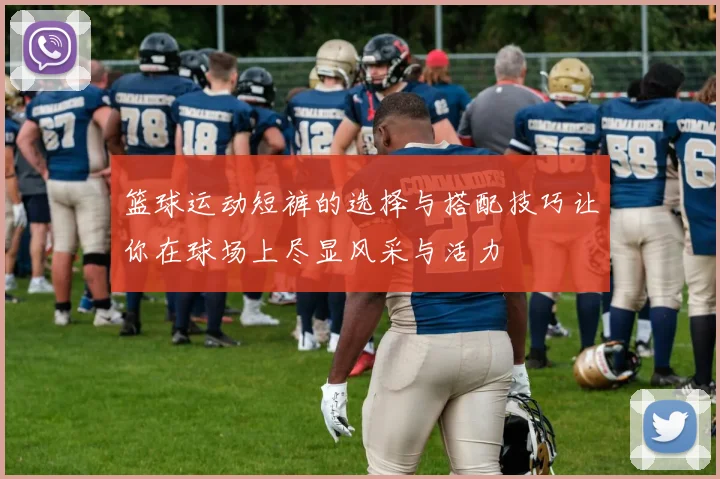 篮球运动短裤的选择与搭配技巧让你在球场上尽显风采与活力