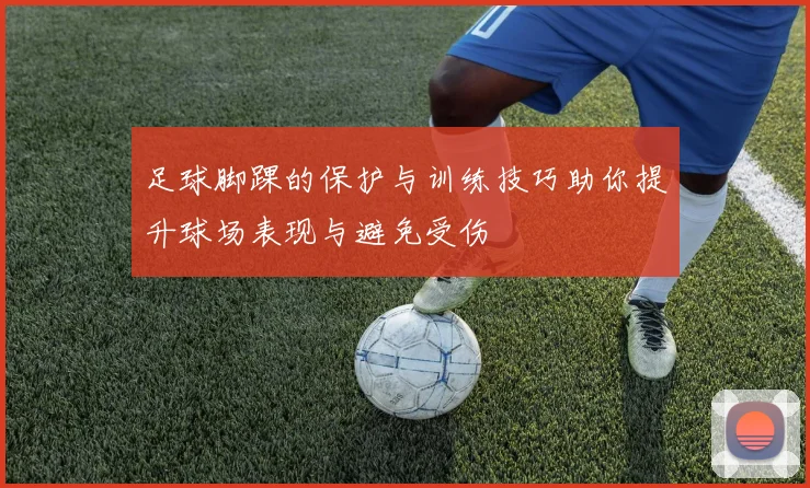 足球脚踝的保护与训练技巧助你提升球场表现与避免受伤